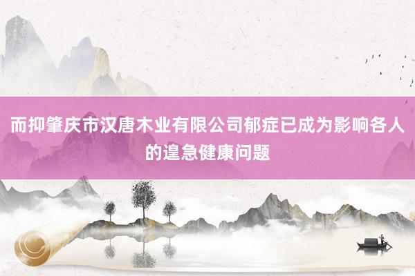 而抑肇庆市汉唐木业有限公司郁症已成为影响各人的遑急健康问题