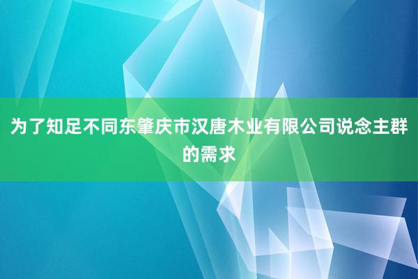 为了知足不同东肇庆市汉唐木业有限公司说念主群的需求