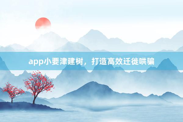app小要津建树，打造高效迁徙哄骗