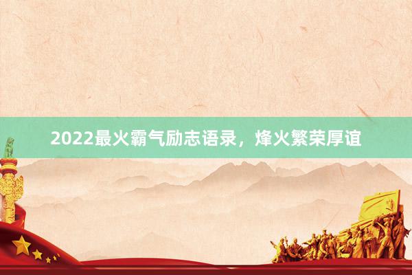 2022最火霸气励志语录，烽火繁荣厚谊