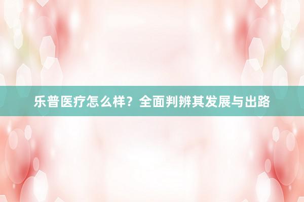 乐普医疗怎么样？全面判辨其发展与出路
