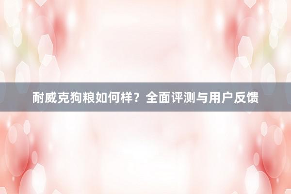 耐威克狗粮如何样?全面评测与用户反馈