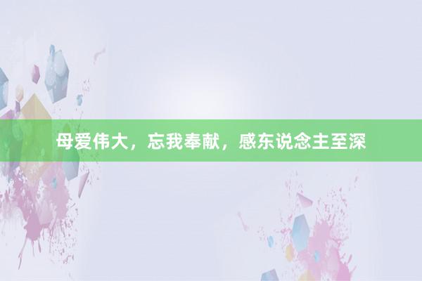 母爱伟大,忘我奉献,感东说念主至深